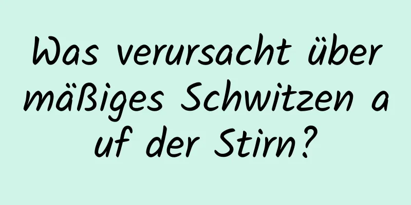 Was verursacht übermäßiges Schwitzen auf der Stirn?