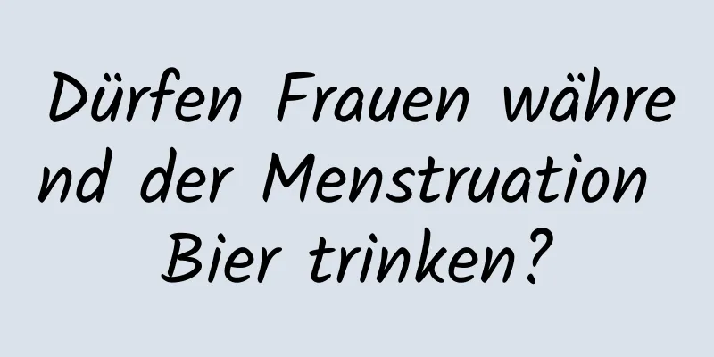 Dürfen Frauen während der Menstruation Bier trinken?