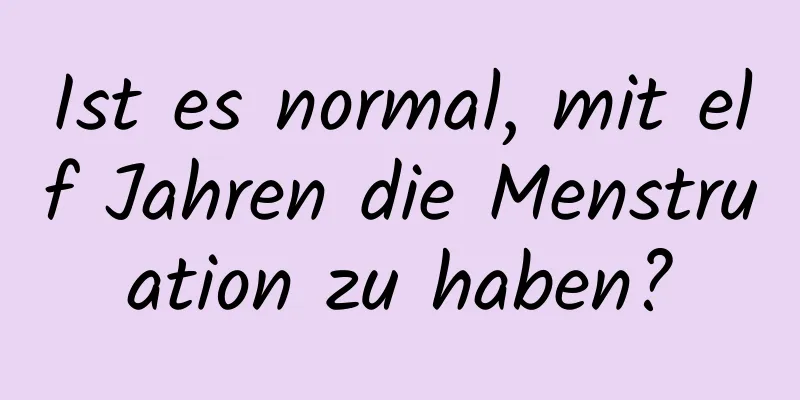 Ist es normal, mit elf Jahren die Menstruation zu haben?