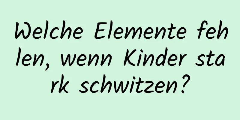 Welche Elemente fehlen, wenn Kinder stark schwitzen?