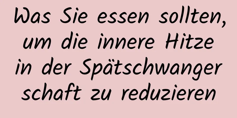 Was Sie essen sollten, um die innere Hitze in der Spätschwangerschaft zu reduzieren