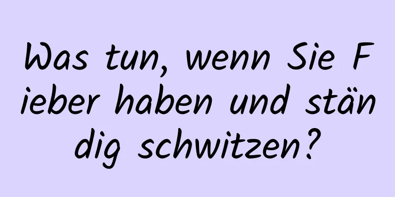 Was tun, wenn Sie Fieber haben und ständig schwitzen?