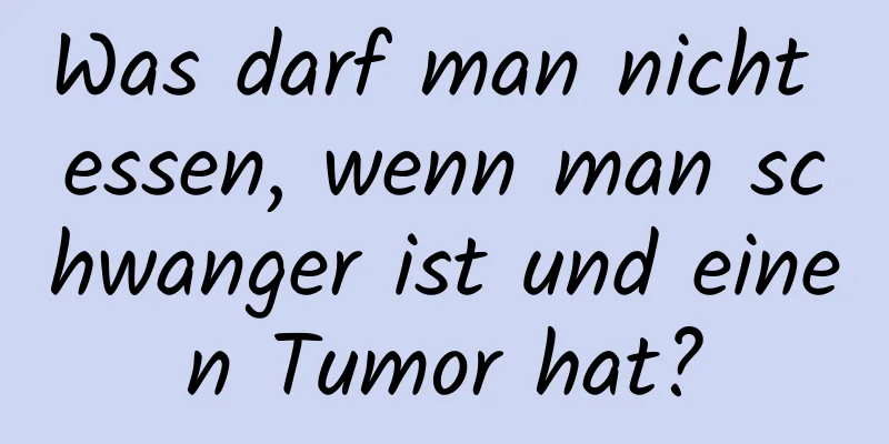 Was darf man nicht essen, wenn man schwanger ist und einen Tumor hat?