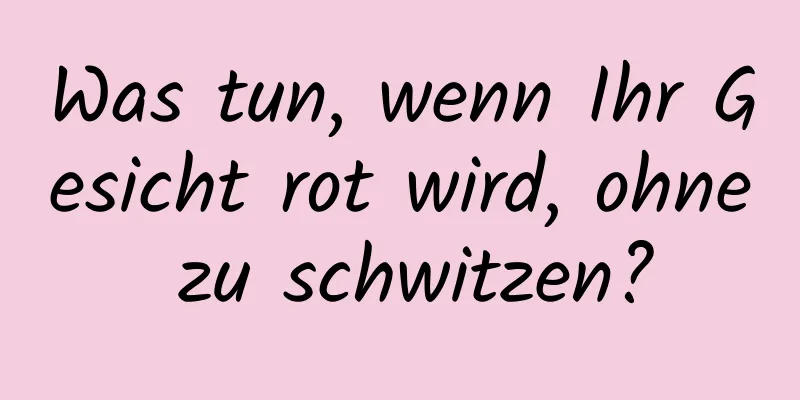 Was tun, wenn Ihr Gesicht rot wird, ohne zu schwitzen?