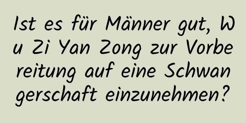 Ist es für Männer gut, Wu Zi Yan Zong zur Vorbereitung auf eine Schwangerschaft einzunehmen?