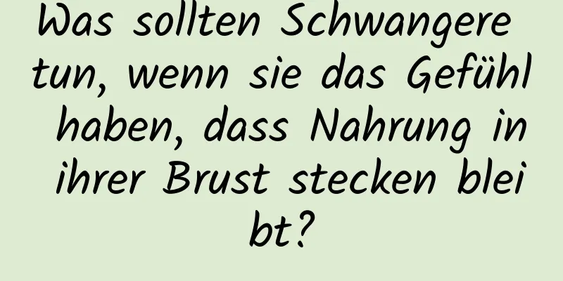 Was sollten Schwangere tun, wenn sie das Gefühl haben, dass Nahrung in ihrer Brust stecken bleibt?