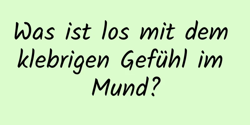 Was ist los mit dem klebrigen Gefühl im Mund?