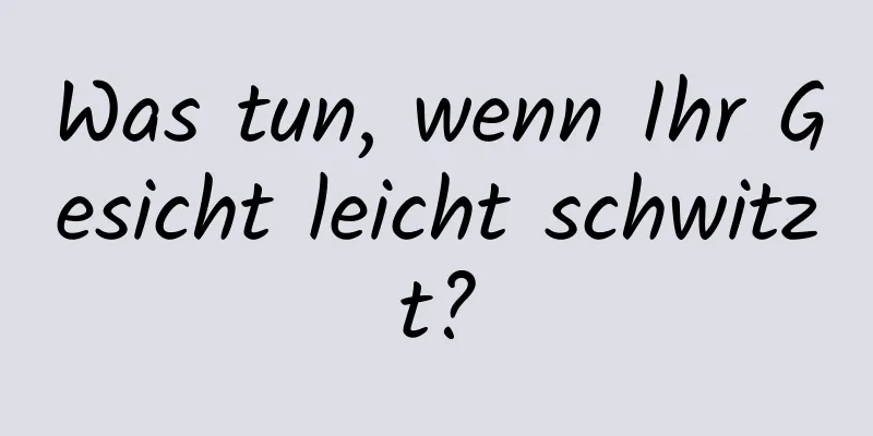 Was tun, wenn Ihr Gesicht leicht schwitzt?