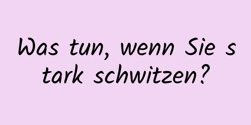 Was tun, wenn Sie stark schwitzen?