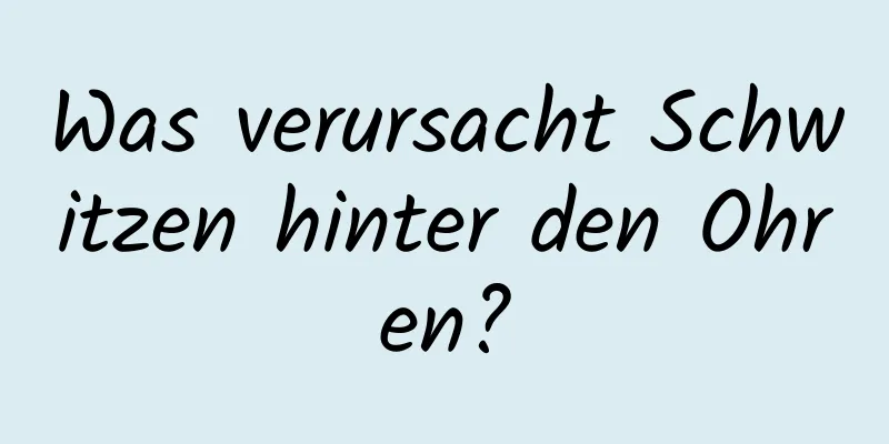 Was verursacht Schwitzen hinter den Ohren?