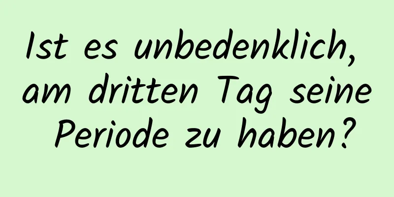 Ist es unbedenklich, am dritten Tag seine Periode zu haben?