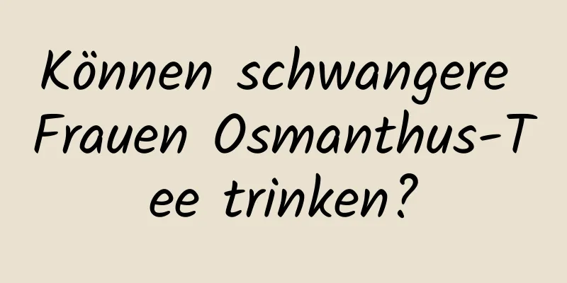 Können schwangere Frauen Osmanthus-Tee trinken?