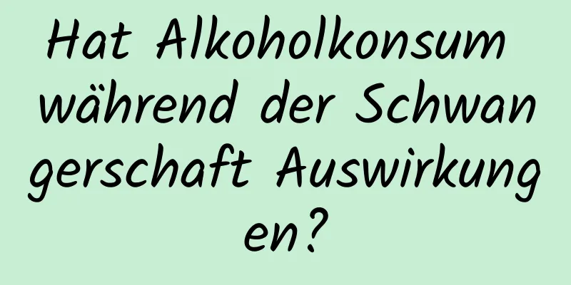 Hat Alkoholkonsum während der Schwangerschaft Auswirkungen?