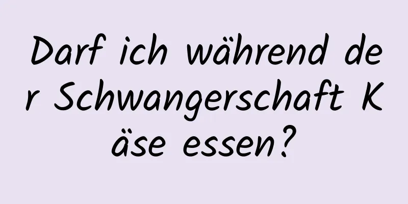 Darf ich während der Schwangerschaft Käse essen?