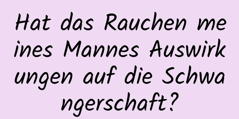 Hat das Rauchen meines Mannes Auswirkungen auf die Schwangerschaft?