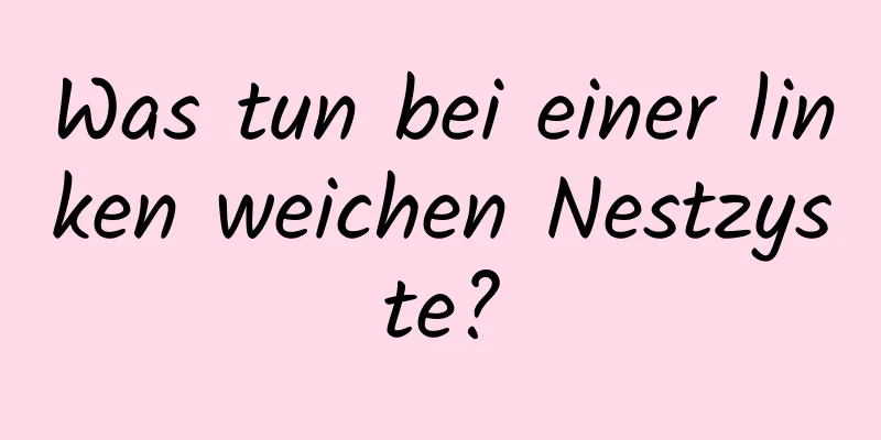 Was tun bei einer linken weichen Nestzyste?