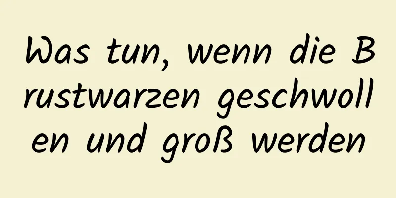 Was tun, wenn die Brustwarzen geschwollen und groß werden