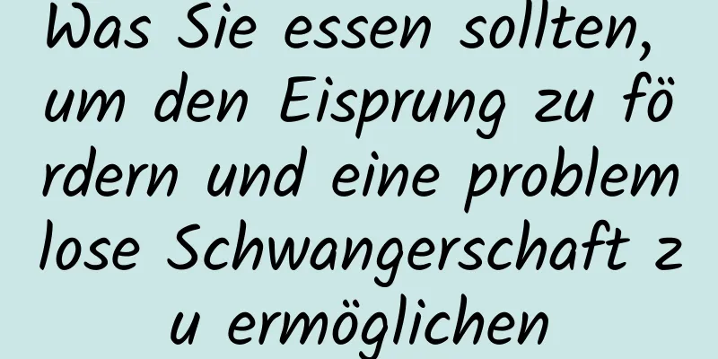 Was Sie essen sollten, um den Eisprung zu fördern und eine problemlose Schwangerschaft zu ermöglichen