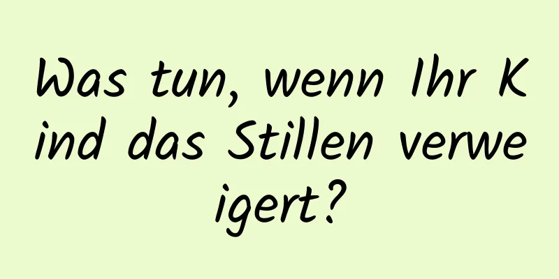 Was tun, wenn Ihr Kind das Stillen verweigert?