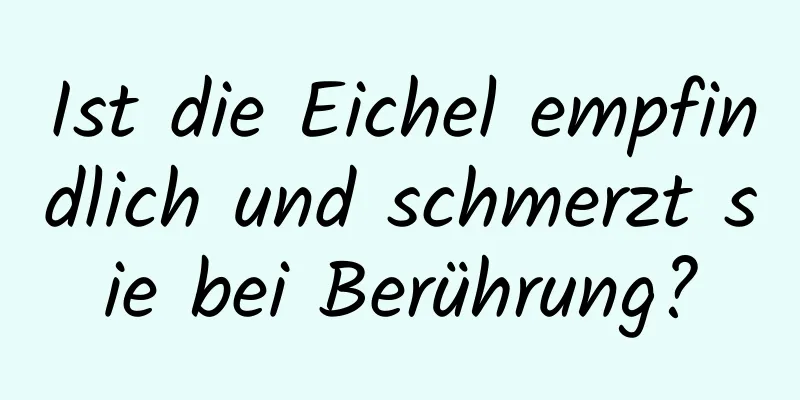 Ist die Eichel empfindlich und schmerzt sie bei Berührung?