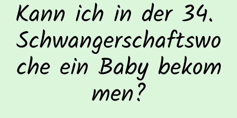 Kann ich in der 34. Schwangerschaftswoche ein Baby bekommen?