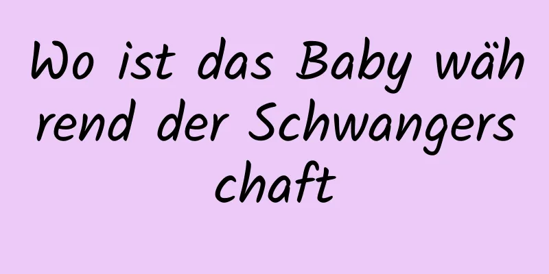 Wo ist das Baby während der Schwangerschaft