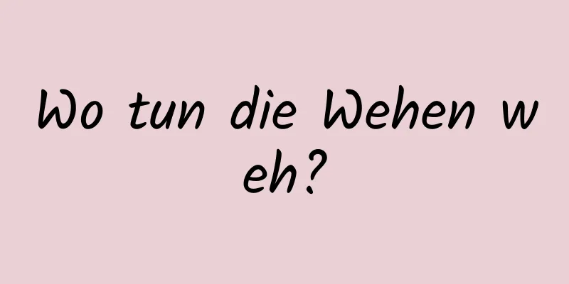 Wo tun die Wehen weh?