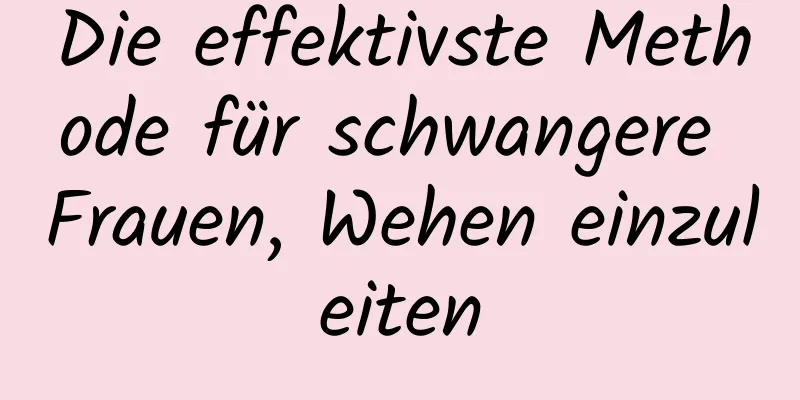 Die effektivste Methode für schwangere Frauen, Wehen einzuleiten