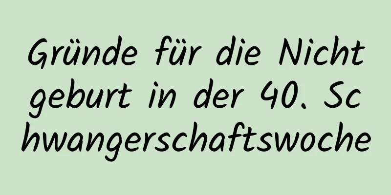 Gründe für die Nichtgeburt in der 40. Schwangerschaftswoche