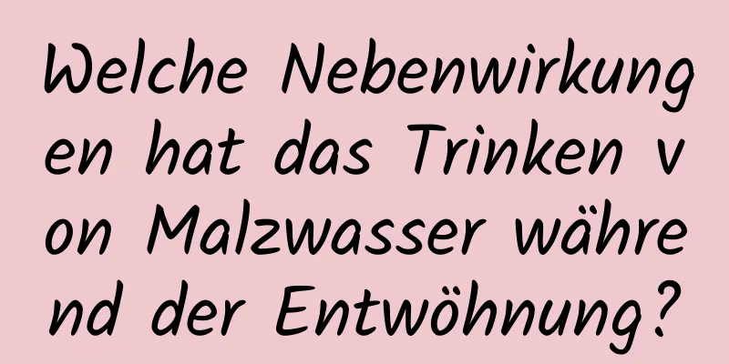 Welche Nebenwirkungen hat das Trinken von Malzwasser während der Entwöhnung?