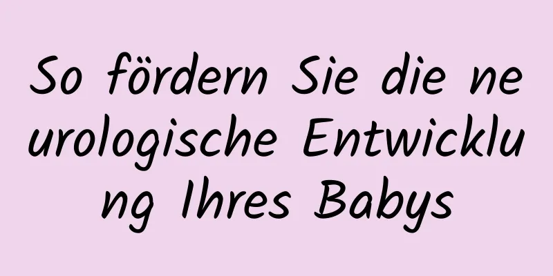 So fördern Sie die neurologische Entwicklung Ihres Babys