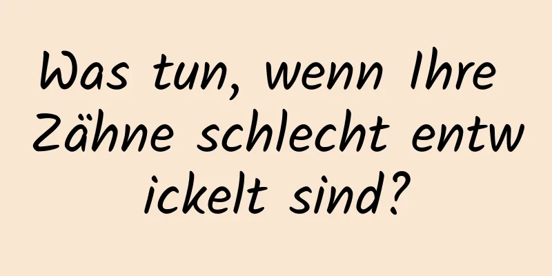 Was tun, wenn Ihre Zähne schlecht entwickelt sind?