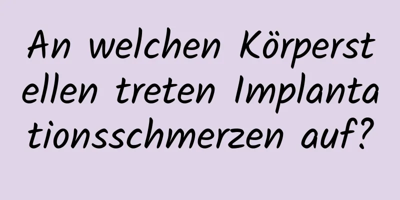 An welchen Körperstellen treten Implantationsschmerzen auf?