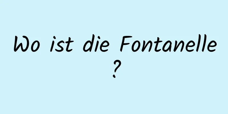 Wo ist die Fontanelle?