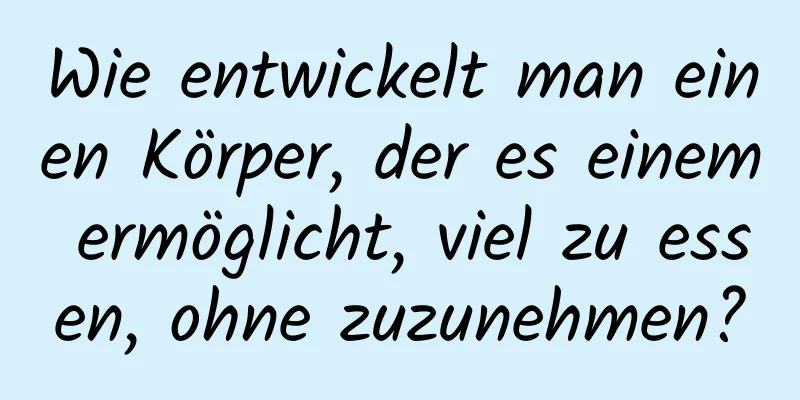 Wie entwickelt man einen Körper, der es einem ermöglicht, viel zu essen, ohne zuzunehmen?