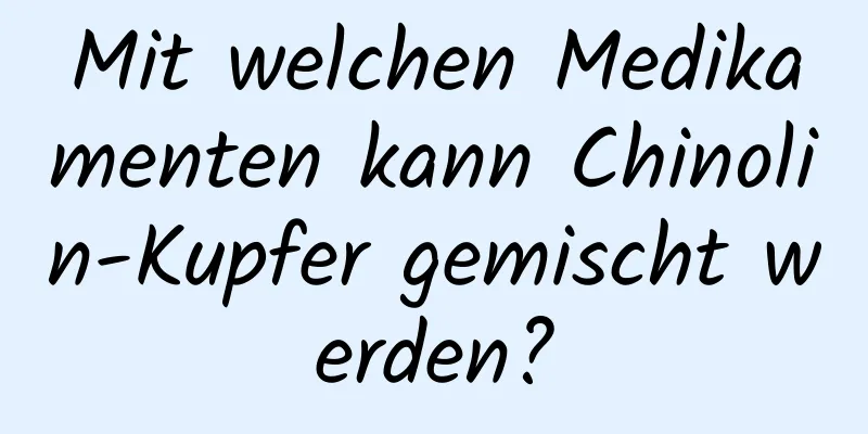 Mit welchen Medikamenten kann Chinolin-Kupfer gemischt werden?