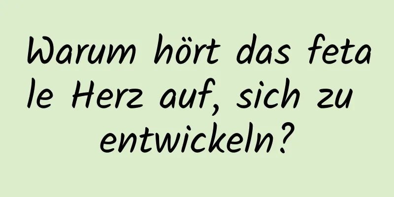 Warum hört das fetale Herz auf, sich zu entwickeln?