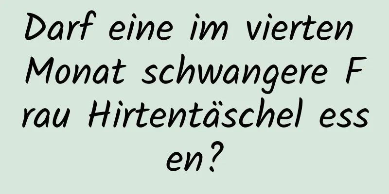 Darf eine im vierten Monat schwangere Frau Hirtentäschel essen?