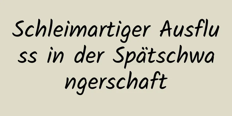 Schleimartiger Ausfluss in der Spätschwangerschaft