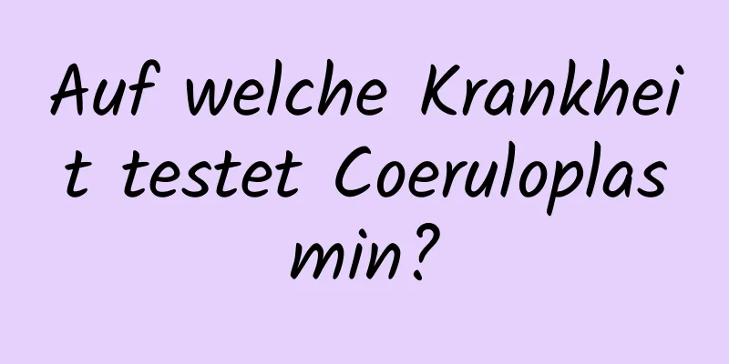 Auf welche Krankheit testet Coeruloplasmin?