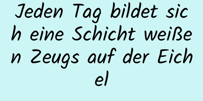 Jeden Tag bildet sich eine Schicht weißen Zeugs auf der Eichel