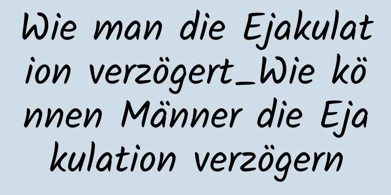 Wie man die Ejakulation verzögert_Wie können Männer die Ejakulation verzögern