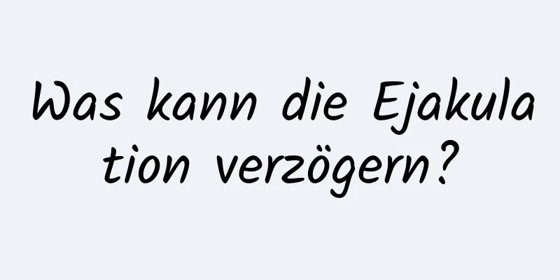 Was kann die Ejakulation verzögern?