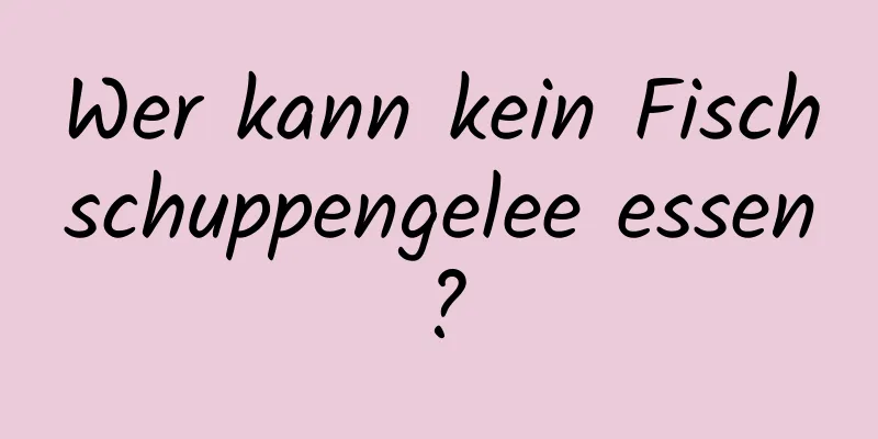 Wer kann kein Fischschuppengelee essen?