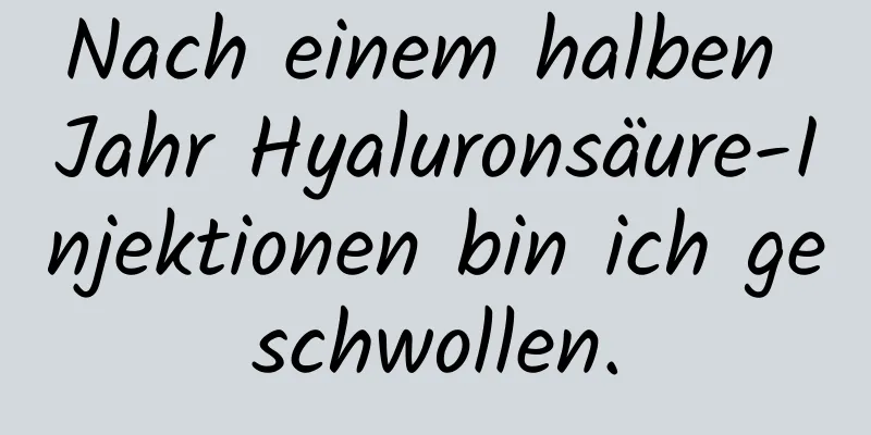 Nach einem halben Jahr Hyaluronsäure-Injektionen bin ich geschwollen.