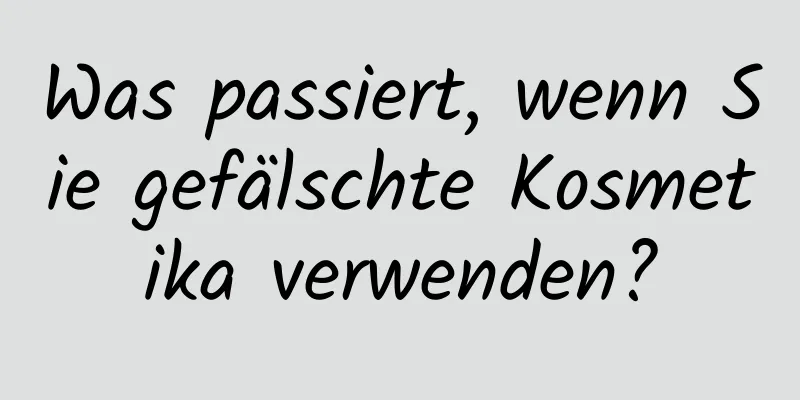 Was passiert, wenn Sie gefälschte Kosmetika verwenden?