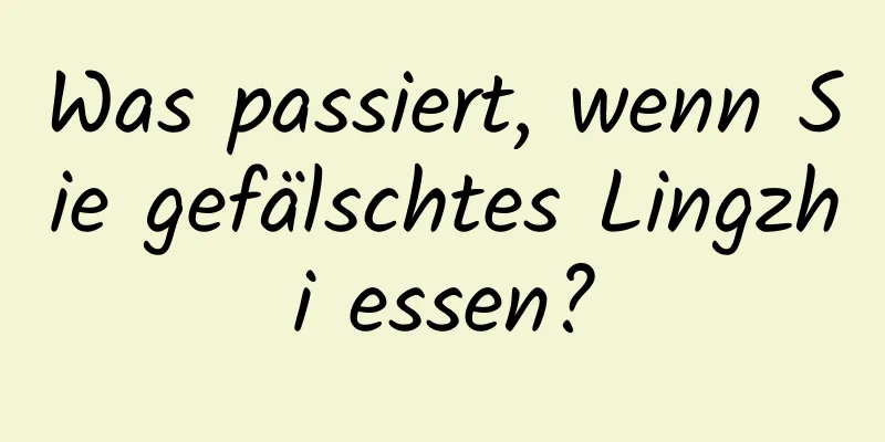 Was passiert, wenn Sie gefälschtes Lingzhi essen?