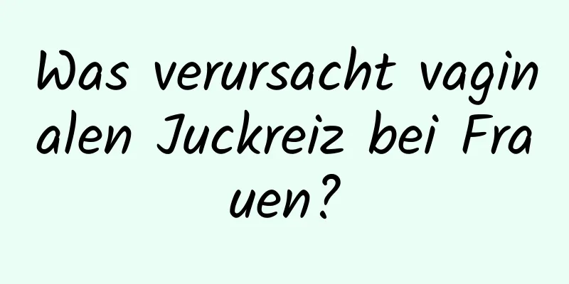 Was verursacht vaginalen Juckreiz bei Frauen?