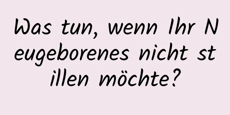 Was tun, wenn Ihr Neugeborenes nicht stillen möchte?