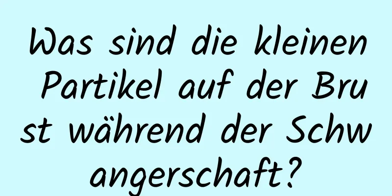 Was sind die kleinen Partikel auf der Brust während der Schwangerschaft?